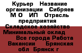 Курьер › Название организации ­ Сибряев М.О., ИП › Отрасль предприятия ­ Складское хозяйство › Минимальный оклад ­ 30 000 - Все города Работа » Вакансии   . Брянская обл.,Брянск г.
